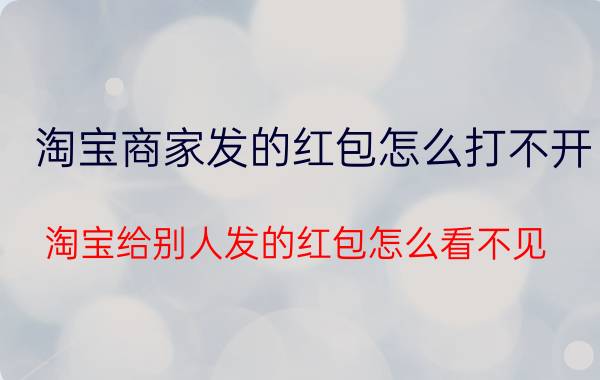 淘宝商家发的红包怎么打不开 淘宝给别人发的红包怎么看不见